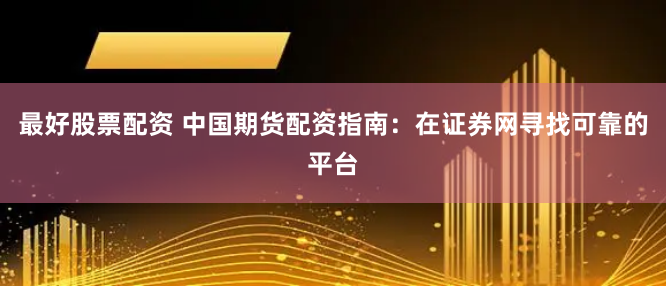 最好股票配资 中国期货配资指南：在证券网寻找可靠的平台