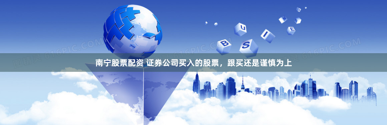 南宁股票配资 证券公司买入的股票，跟买还是谨慎为上