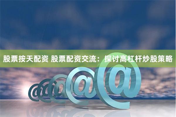 股票按天配资 股票配资交流:探讨高杠杆炒股策略