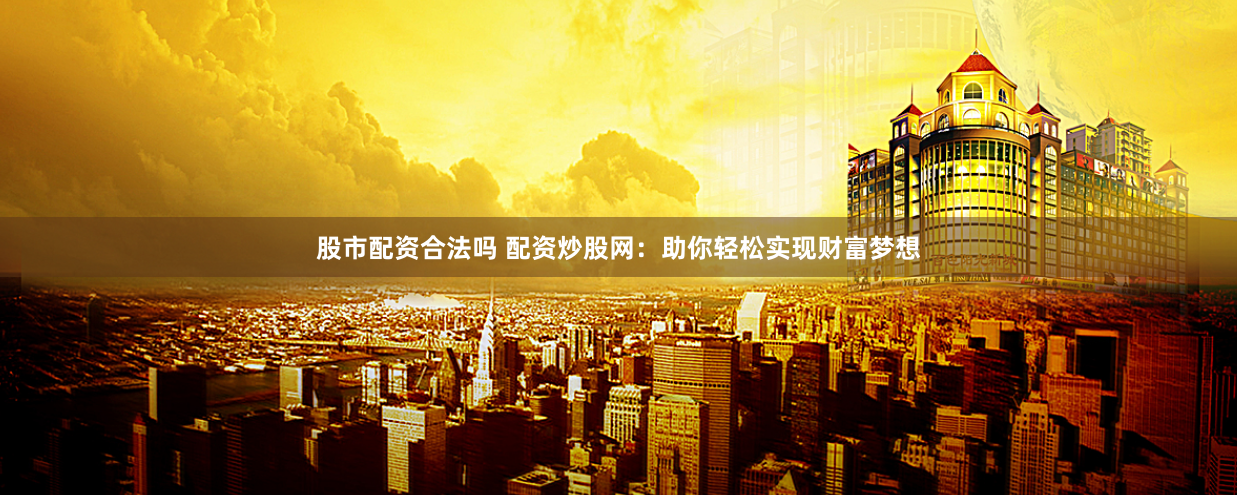 股市配资合法吗 配资炒股网：助你轻松实现财富梦想