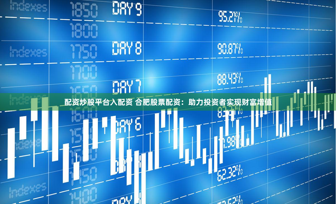 配资炒股平台入配资 合肥股票配资：助力投资者实现财富增值