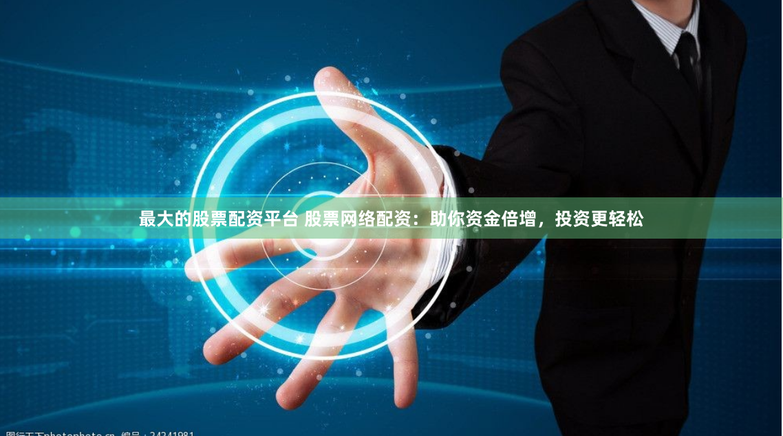最大的股票配资平台 股票网络配资:助你资金倍增,投资更轻松