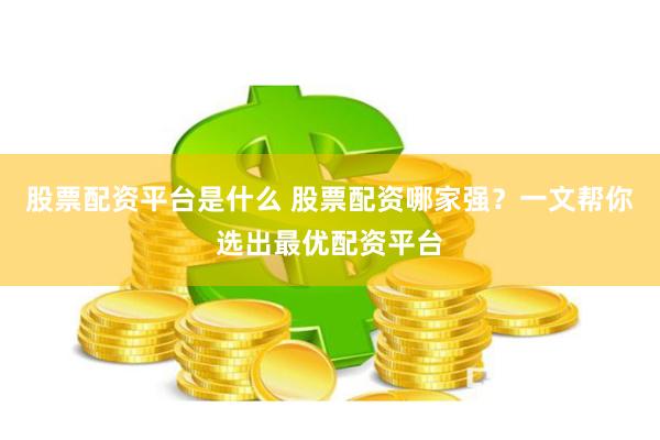 股票配资平台是什么 股票配资哪家强?一文帮你选出最优配资平台