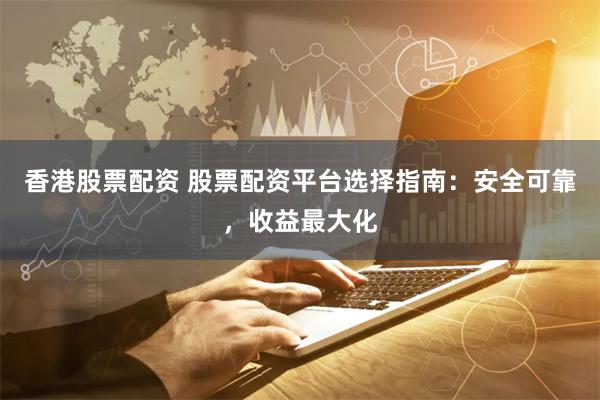香港股票配资 股票配资平台选择指南:安全可靠,收益最大化