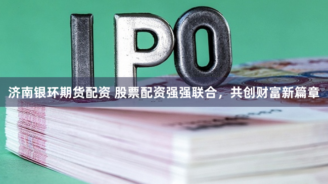 济南银环期货配资 股票配资强强联合，共创财富新篇章