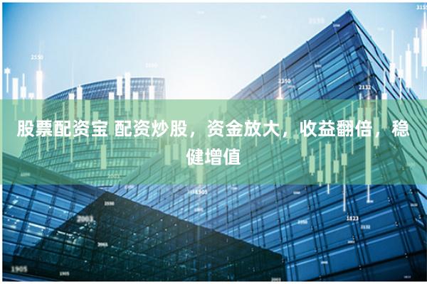 股票配资宝 配资炒股，资金放大，收益翻倍，稳健增值