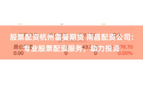 股票配资杭州雷曼期货 南昌配资公司:专业股票配资服务,助力投资