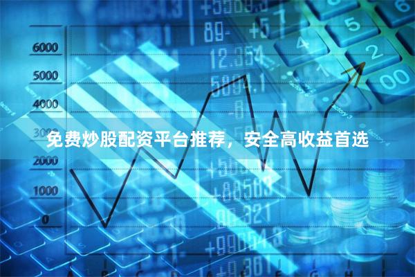 免费炒股配资平台推荐,安全高收益首选