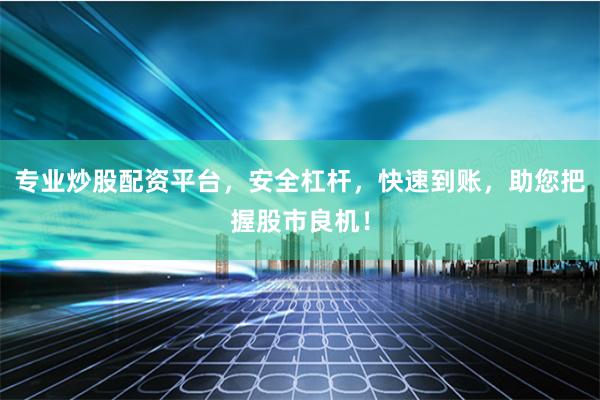 专业炒股配资平台,安全杠杆,快速到账,助您把握股市良机!