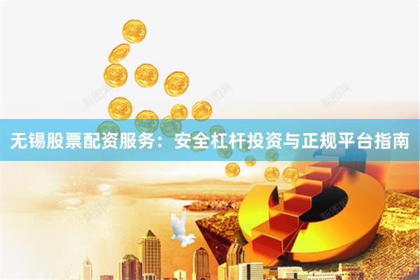 无锡股票配资服务：安全杠杆投资与正规平台指南