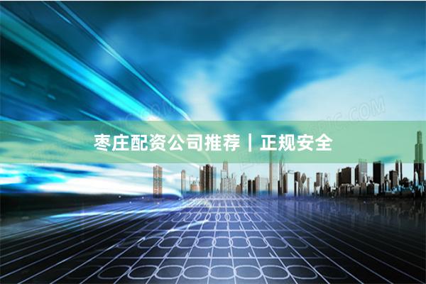 枣庄配资公司推荐｜正规安全