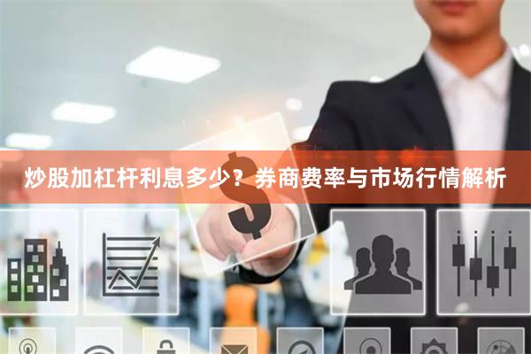 炒股加杠杆利息多少？券商费率与市场行情解析
