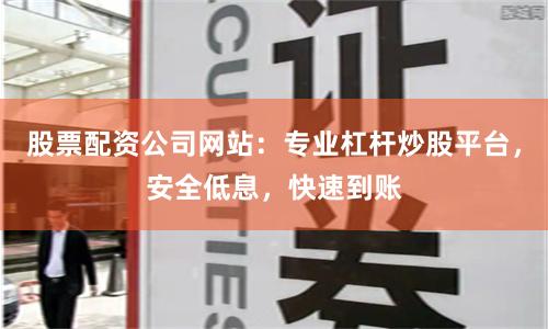 股票配资公司网站：专业杠杆炒股平台，安全低息，快速到账