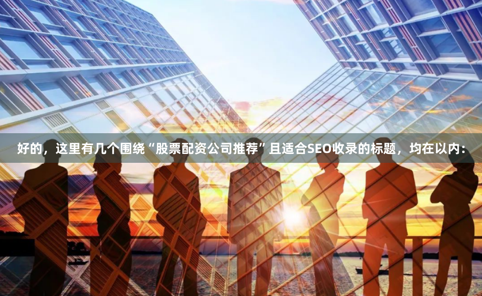 好的，这里有几个围绕“股票配资公司推荐”且适合SEO收录的标题，均在以内：