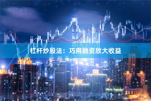 杠杆炒股法：巧用融资放大收益
