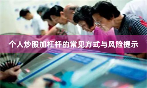 个人炒股加杠杆的常见方式与风险提示