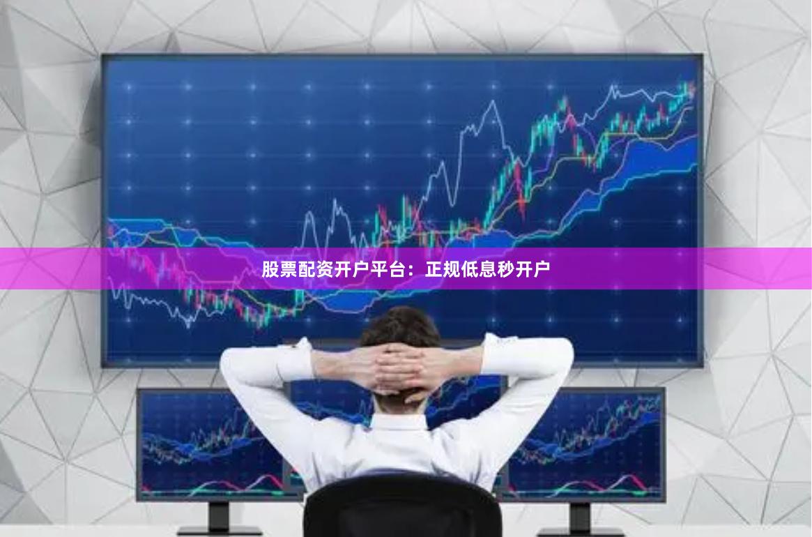 股票配资开户平台：正规低息秒开户