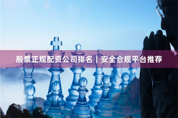 股票正规配资公司排名｜安全合规平台推荐