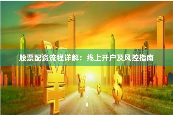 股票配资流程详解:线上开户及风控指南
