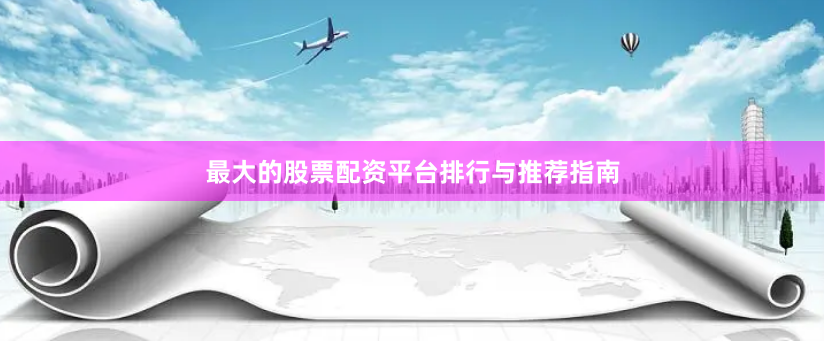最大的股票配资平台排行与推荐指南