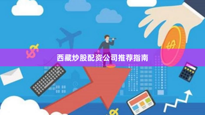 西藏炒股配资公司推荐指南