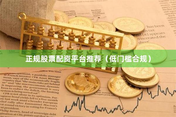 正规股票配资平台推荐（低门槛合规）