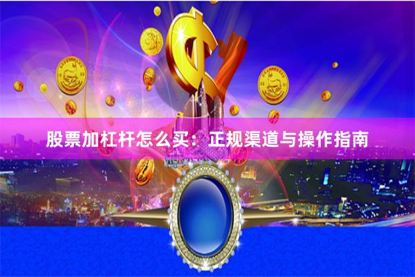 股票加杠杆怎么买：正规渠道与操作指南
