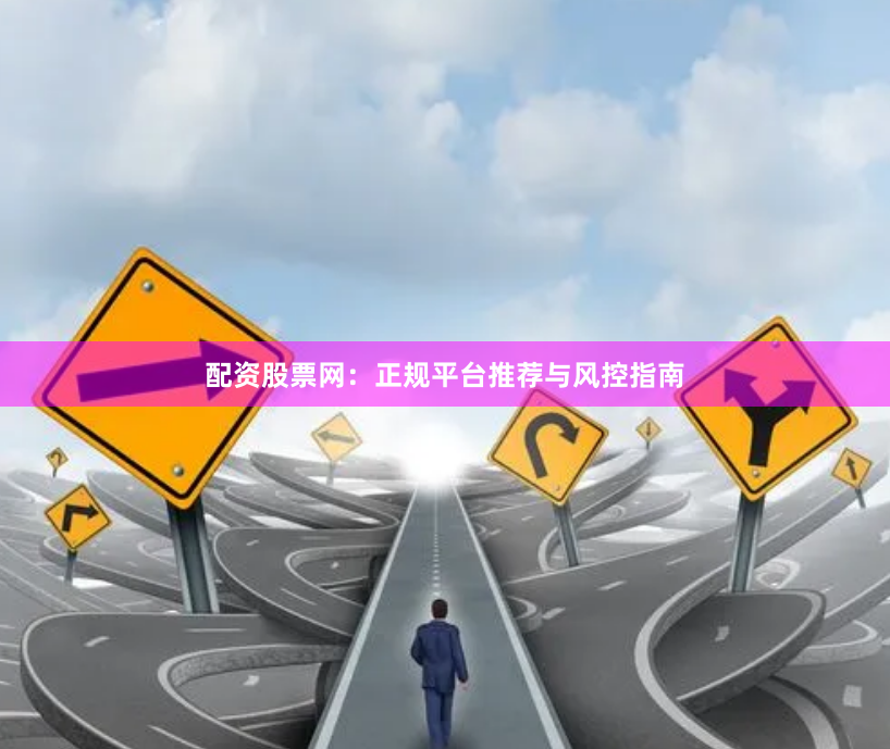 配资股票网：正规平台推荐与风控指南