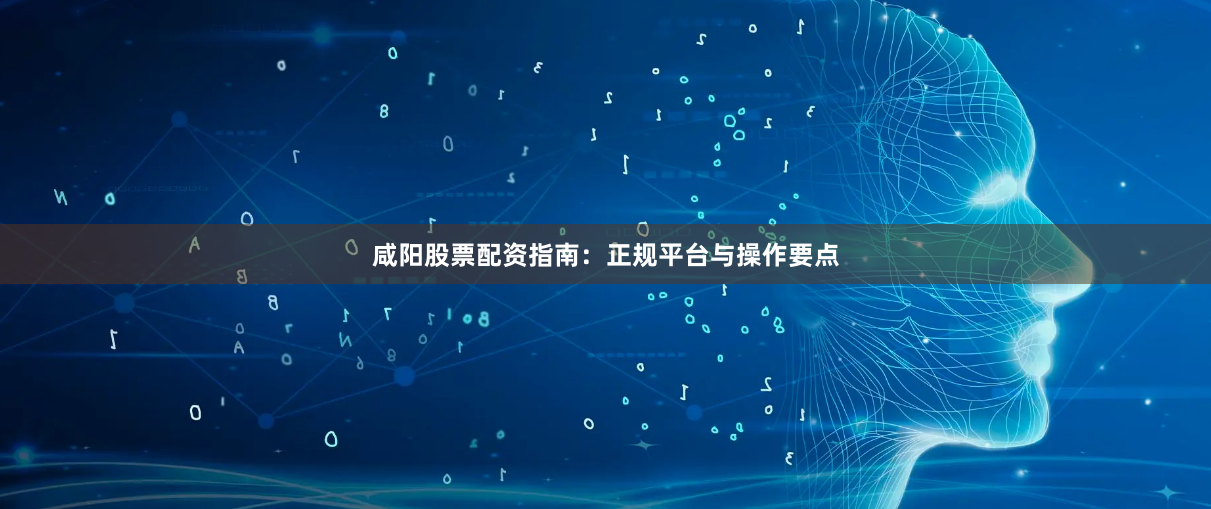 咸阳股票配资指南:正规平台与操作要点