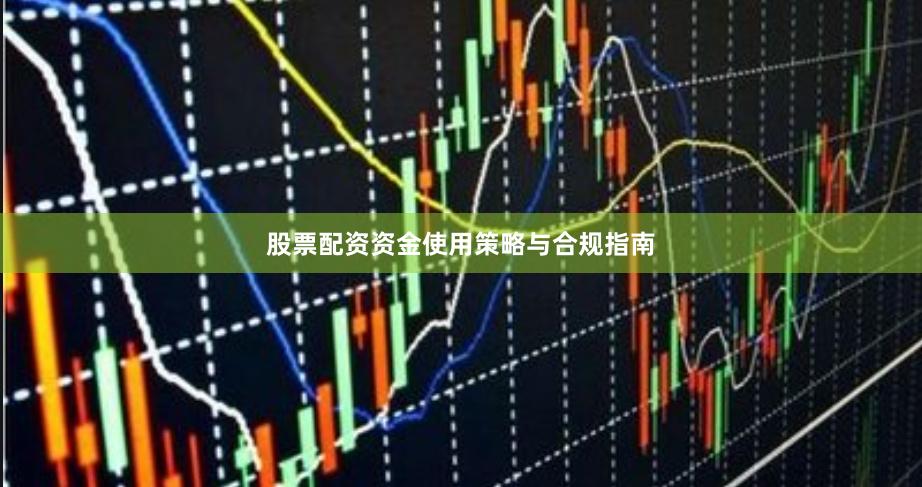股票配资资金使用策略与合规指南
