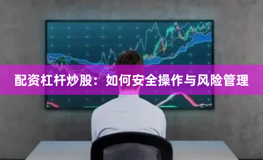 配资杠杆炒股：如何安全操作与风险管理