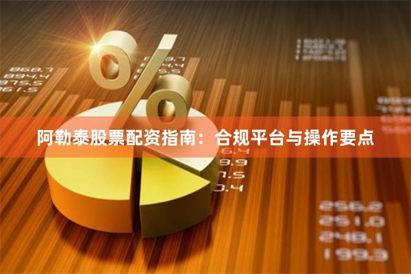 阿勒泰股票配资指南：合规平台与操作要点