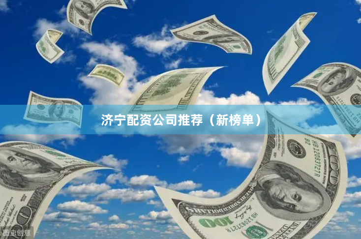 济宁配资公司推荐（新榜单）