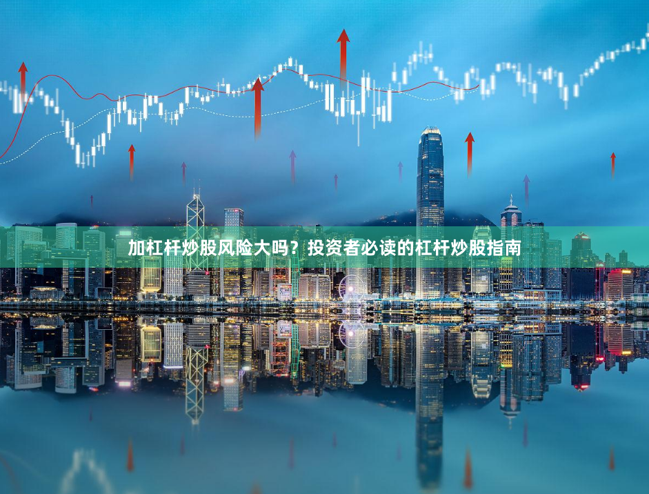加杠杆炒股风险大吗？投资者必读的杠杆炒股指南