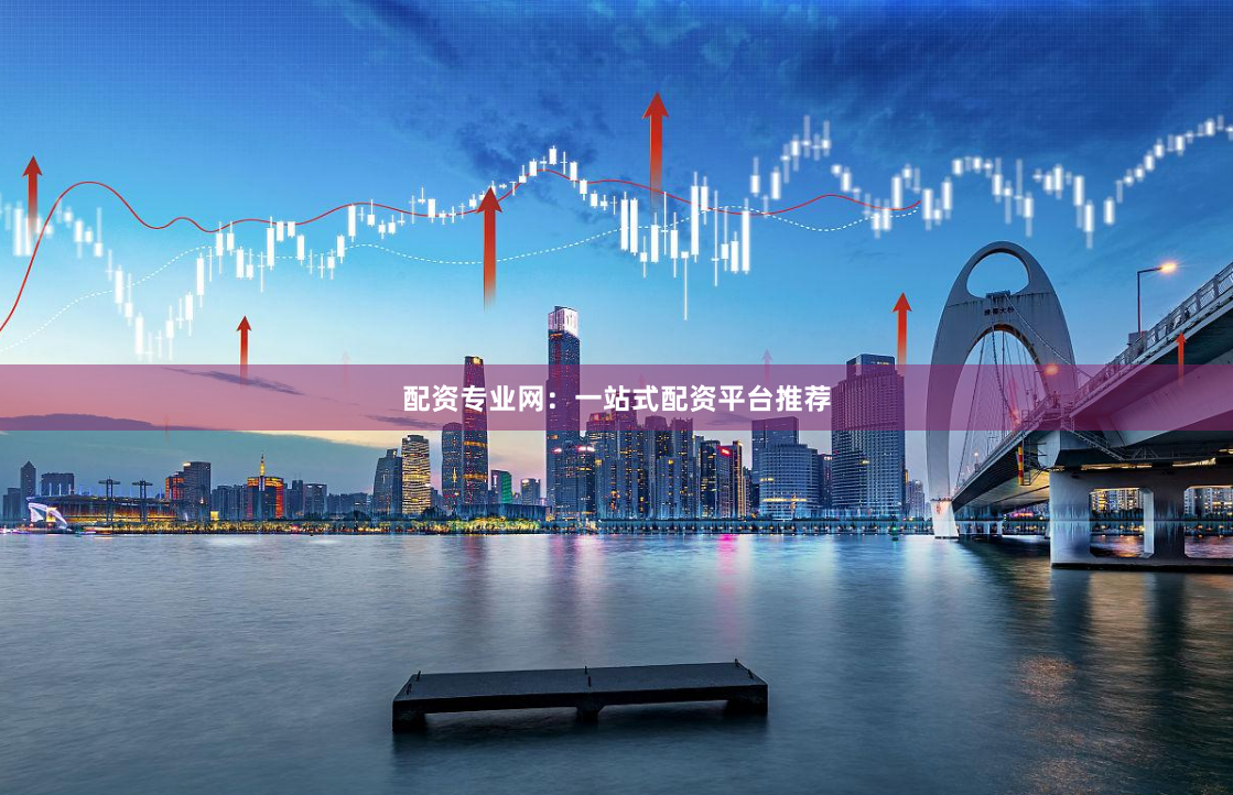 配资专业网：一站式配资平台推荐