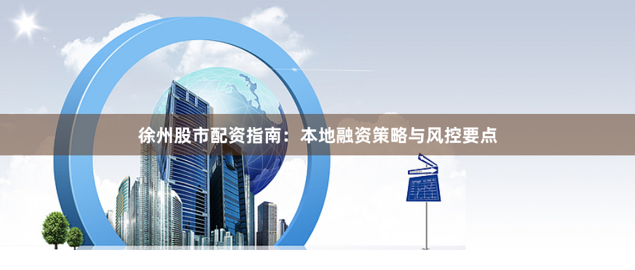 徐州股市配资指南：本地融资策略与风控要点