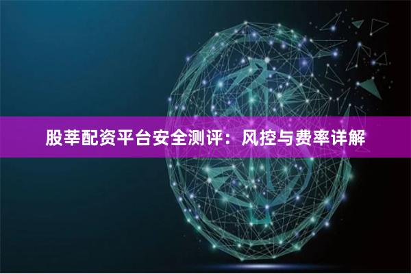 股莘配资平台安全测评：风控与费率详解
