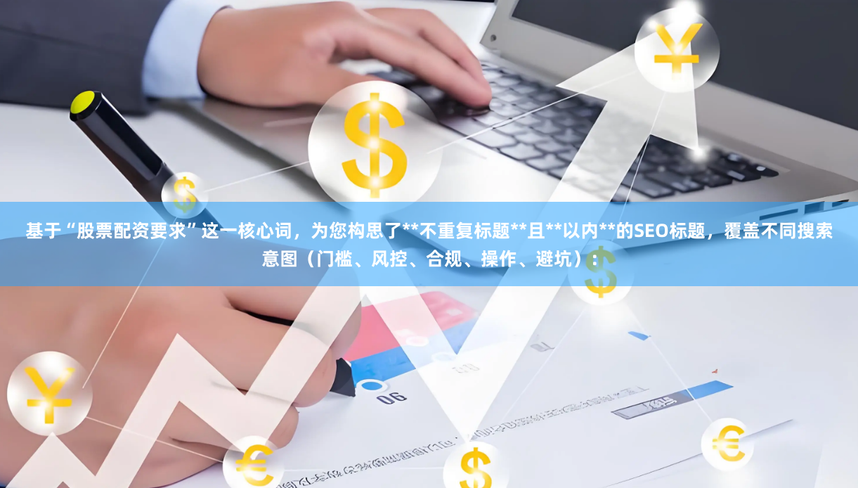 基于“股票配资要求”这一核心词，为您构思了**不重复标题**且**以内**的SEO标题，覆盖不同搜索意图（门槛、风控、合规、操作、避坑）：