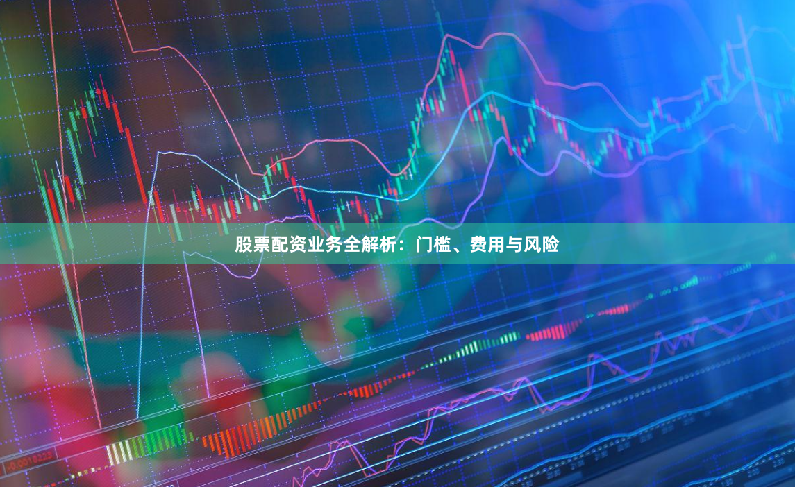 股票配资业务全解析：门槛、费用与风险