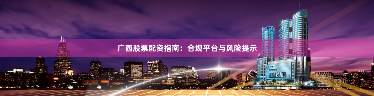 广西股票配资指南：合规平台与风险提示