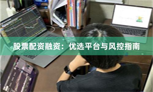 股票配资融资：优选平台与风控指南
