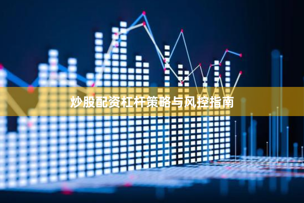 炒股配资杠杆策略与风控指南